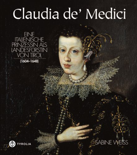 Claudia de’ Medici – Eine Prinzessin als Landesfürstin von Tirol (1604–1648)