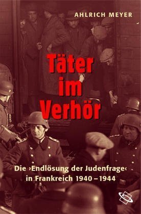 Täter im Verhör – Die „Endlösung“ der Judenfrage in Frankreich 1940–1944