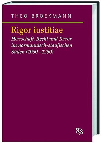 Rigor iustitiae – Herrschaft, Recht und Terror im normannisch-staufischen Süden (1050–1250)