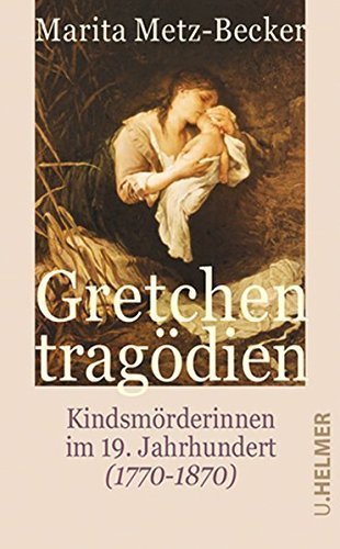 Gretchentragödien – Kindsmörderinnen im 19. Jahrhundert (1770 –1870)